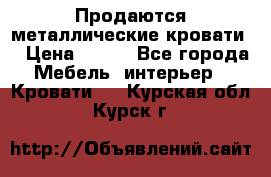 Продаются металлические кровати  › Цена ­ 100 - Все города Мебель, интерьер » Кровати   . Курская обл.,Курск г.